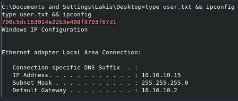 C:\Documents and Settings\Lakis\Desktop>type user . txt ipconfig 
type user.txt ipconfig 
700c5dc163014e22b3e408f8703f67d1 
indows IP Configuration 
Ethernet adapter Local 
Area Connection: 
Connection-specific 
DNS suffix 
IP Address. . . . . . . . . . . . : 
10.10.10.15 
Subnet Mask . 
255.255.255.0 
Default Gateway 
10.10. 10.2 