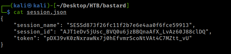 H kaliS kali)- [—/Desktop/HTB/bastard] 
L-$ cat session.json 
"session name • 
"session_id": " 
"SESSd873f26fc11f2b7e6e4aaØf6fce59913" , 
"token": " 
pDX39vKøzNxrawNK7jøhEfvmrsc0NtVAt4C7MZtt_vU" 