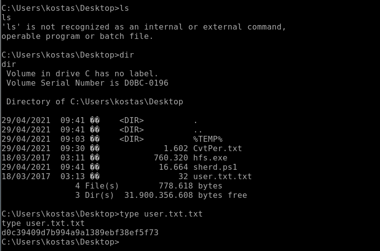 Is 
'Is' is not recognized as an internal or external command, 
operable program or batch file. 
dir 
Volume in drive C has no label. 
Volume Serial Number is 
760 . 320 
16 . 664 
Directory 
29/04/2021 
29/04/2021 
29/04/2021 
29/04/2021 
18/03/2017 
29/04/2021 
18/03/2017 
of C:\Users\kostas\Desktop 
09:41 ee 
09:41 ee 
03:11 ee 
09:41 ee 
03:13 ee 
4 File(s) 
3 Dir(s) 
<DIR> 
<DIR> 
<DIR> 
32 
CvtPer. txt 
hfs . exe 
sherd . PSI 
user. txt . txt 
778.618 bytes 
bytes free 
C: user. txt. txt 
type user. txt . txt 