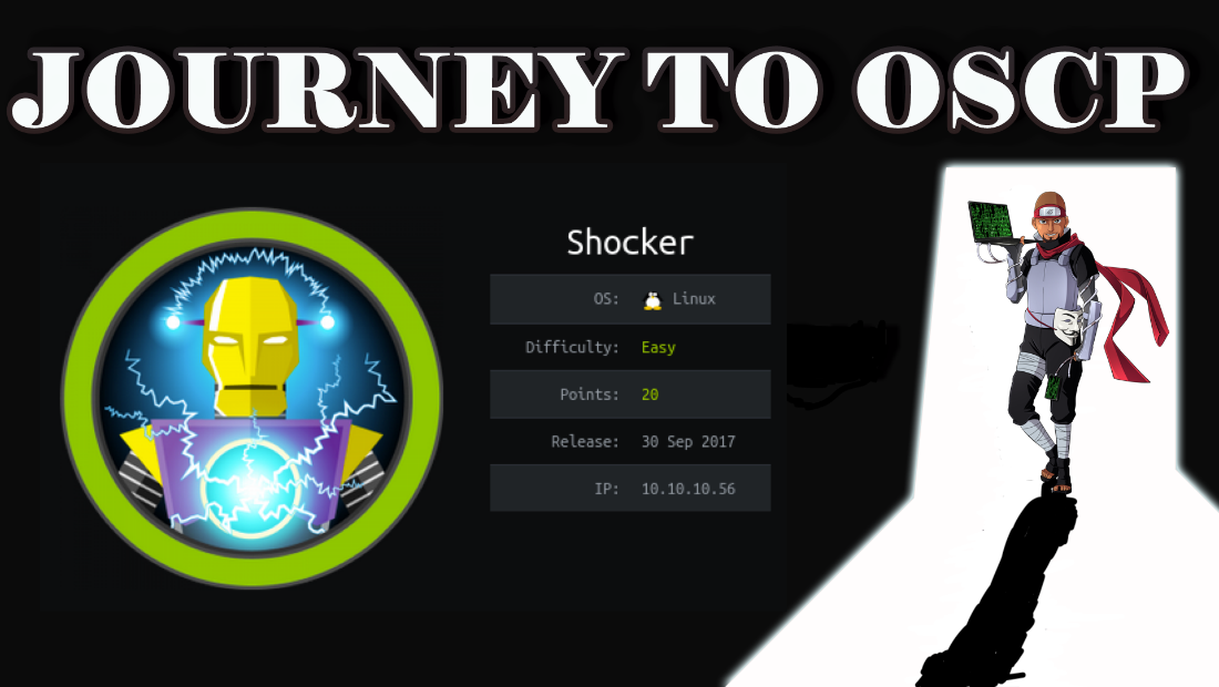 JOURNEY TO OSCP 
Shocker 
os: 
Difficulty: 
Points: 
Release: 
Linux 
Easy 
20 
30 sep 2017 
10.10.10.56 